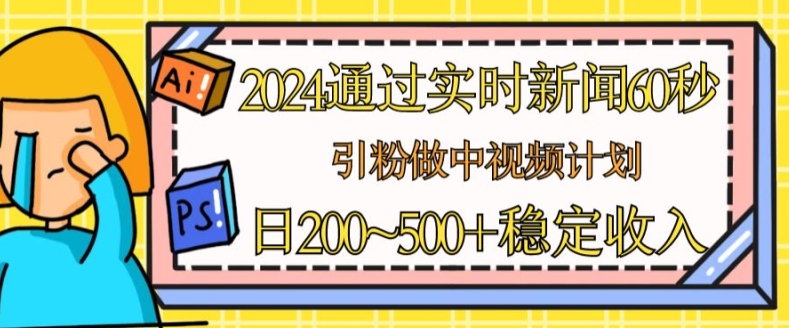2024通过实时新闻60秒，引粉做中视频计划或者流量主，日几张稳定收入【揭秘】-一起网赚吧
