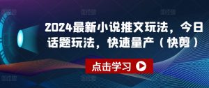 2024最新小说推文玩法，今日话题玩法，快速量产(快剪)-一起网赚吧