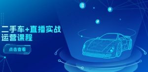 二手车+直播实战运营课程:直播推荐/短视频推荐/千川投放/直播全流程-一起网赚吧