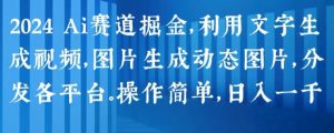 2024 Ai赛道掘金，利用文字生成视频，图片生成动态图片，分发各平台，操作简单，日入1k【揭秘】-一起网赚吧