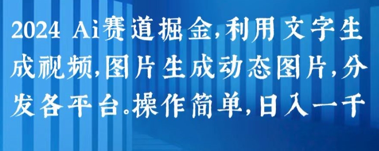 2024 Ai赛道掘金，利用文字生成视频，图片生成动态图片，分发各平台，操作简单，日入1k【揭秘】-一起网赚吧