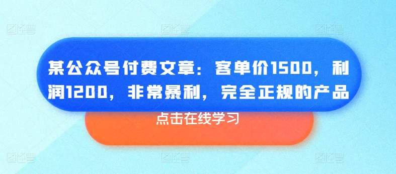 某公众号付费文章：客单价1500，利润1200，非常暴利，完全正规的产品-一起网赚吧
