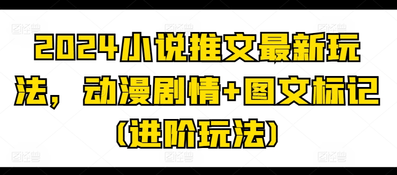 2024小说推文最新玩法，动漫剧情+图文标记(进阶玩法)-一起网赚吧