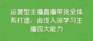 运营型主播直播带货全体系打造，由浅入深学习主播四大能力-一起网赚吧