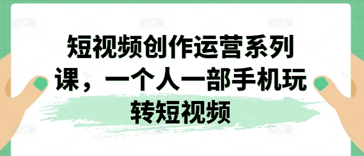 短视频创作运营系列课，一个人一部手机玩转短视频-一起网赚吧
