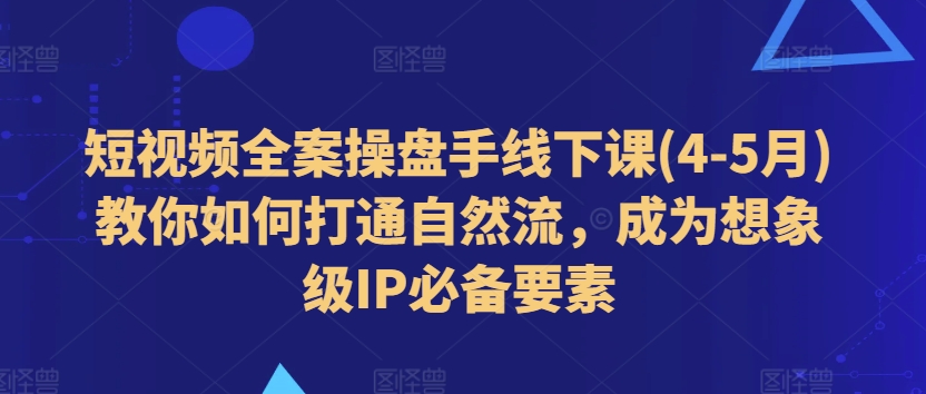 短视频全案操盘手线下课(4-5月)教你如何打通自然流，成为想象级IP必备要素-一起网赚吧