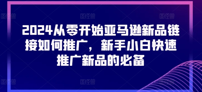 2024从零开始亚马逊新品链接如何推广，新手小白快速推广新品的必备-一起网赚吧