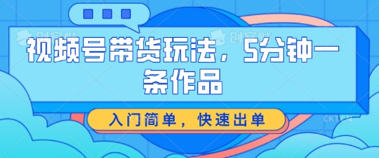 视频号带货玩法，5分钟一条作品，入门简单，快速出单【揭秘】-一起网赚吧