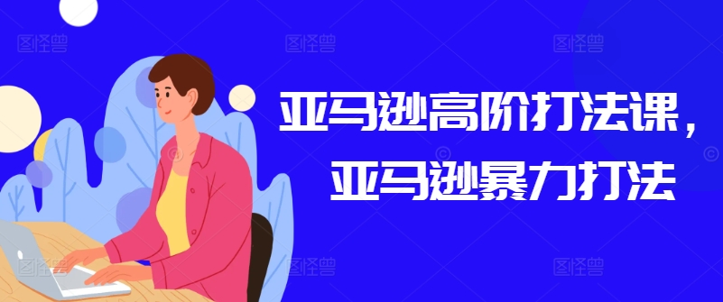 亚马逊高阶打法课，亚马逊暴力打法-一起网赚吧
