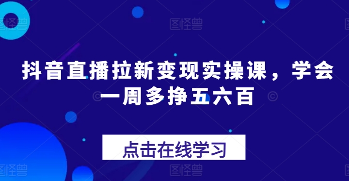 抖音直播拉新变现实操课，学会一周多挣五六百-一起网赚吧