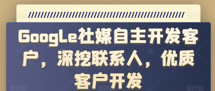 Google社媒自主开发客户，深挖联系人，优质客户开发-一起网赚吧