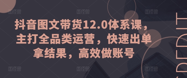 抖音图文带货12.0体系课，主打全品类运营，快速出单拿结果，高效做账号-一起网赚吧
