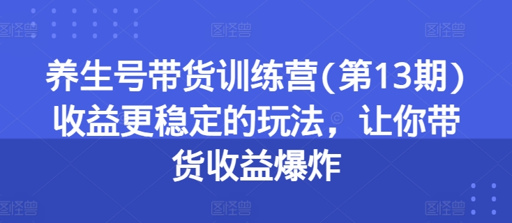 养生号带货训练营(第13期)收益更稳定的玩法，让你带货收益爆炸-一起网赚吧