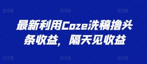 最新利用Coze洗稿撸头条收益，隔天见收益【揭秘】-一起网赚吧