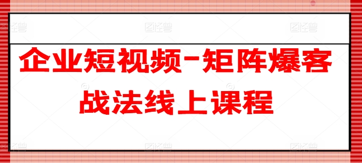 企业短视频-矩阵爆客战法线上课程-一起网赚吧