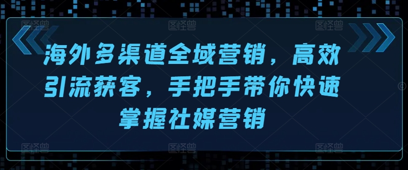 海外多渠道全域营销，高效引流获客，手把手带你快速掌握社媒营销-一起网赚吧