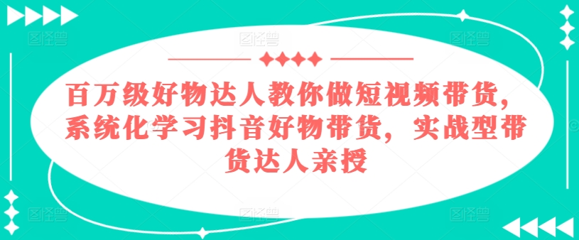 百万级好物达人教你做短视频带货，系统化学习抖音好物带货，实战型带货达人亲授-一起网赚吧