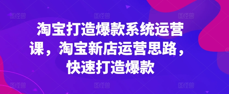 淘宝打造爆款系统运营课，淘宝新店运营思路，快速打造爆款-一起网赚吧