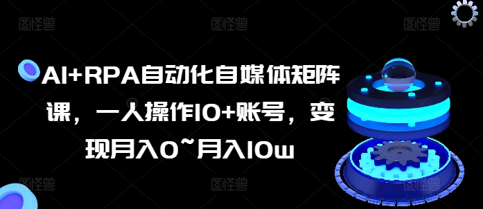 AI+RPA自动化自媒体矩阵课，一人操作10+账号，变现月入0~月入10w-一起网赚吧