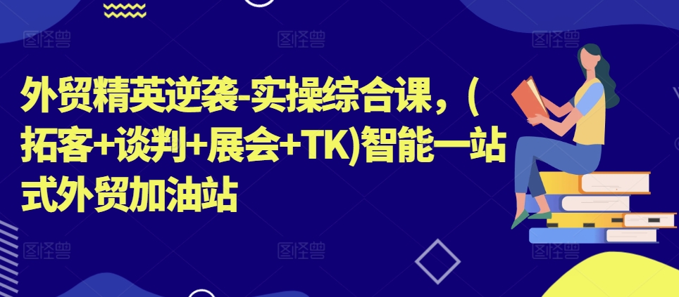 外贸精英逆袭-实操综合课，(拓客+谈判+展会+TK)智能一站式外贸加油站-一起网赚吧