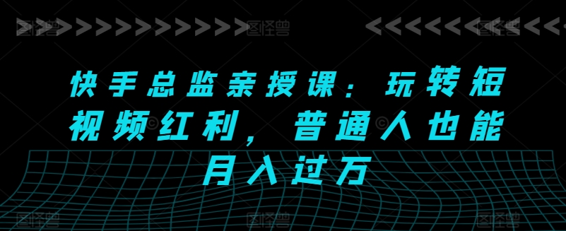 快手总监亲授课：玩转短视频红利，普通人也能月入过万-一起网赚吧