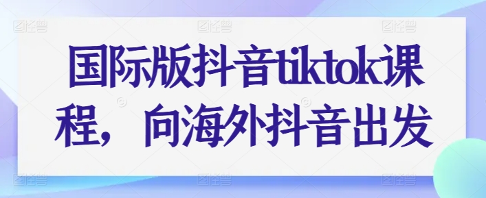 国际版抖音tiktok课程，向海外抖音出发-一起网赚吧