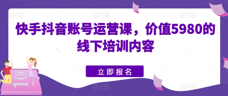 快手抖音账号运营课，价值5980的线下培训内容-一起网赚吧