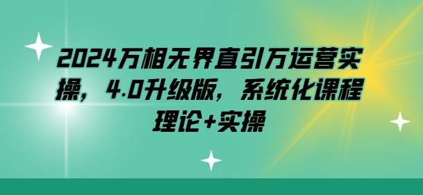 2024万相无界直引万运营实操，4.0升级版，系统化课程 理论+实操-一起网赚吧
