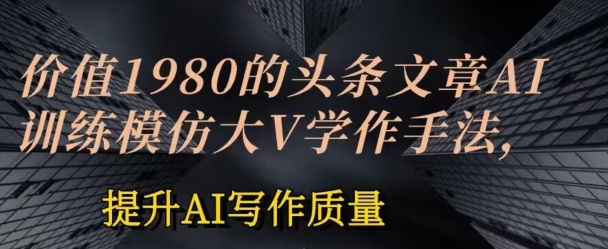 价值1980头条文章AI投喂训练模仿大v写作手法，提升AI写作质量【揭秘】-一起网赚吧