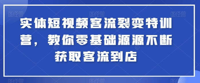 实体短视频客流裂变特训营，教你零基础源源不断获取客流到店-一起网赚吧
