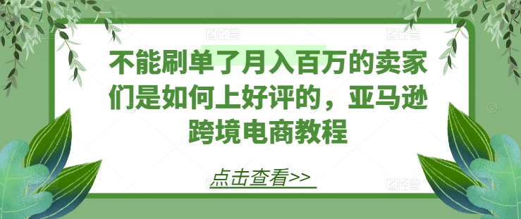 不能刷单了月入百万的卖家们是如何上好评的，亚马逊跨境电商教程-一起网赚吧