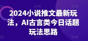 2024小说推文最新玩法，AI古言类今日话题玩法思路-一起网赚吧