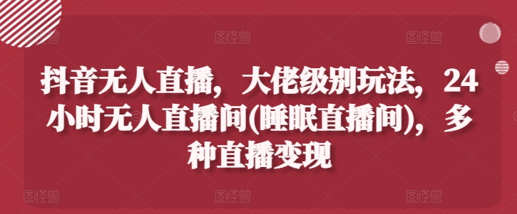 抖音无人直播，大佬级别玩法，24小时无人直播间(睡眠直播间)，多种直播变现【揭秘】-一起网赚吧