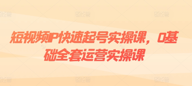 短视频IP快速起号实操课，0基础全套运营实操课，爆款内容设计+粉丝运营+内容变现-一起网赚吧