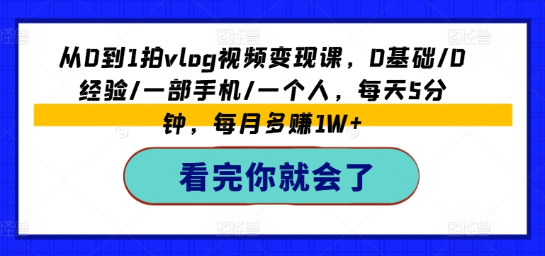 从0到1拍vlog视频变现课，0基础/0经验/一部手机/一个人，每天5分钟，每月多赚1W+-一起网赚吧
