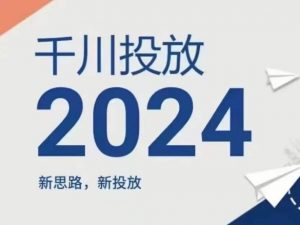 2024年千川投放,新思路新投放-一起网赚吧