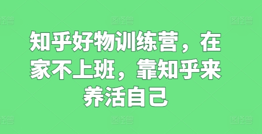 知乎好物训练营，在家不上班，靠知乎来养活自己-一起网赚吧