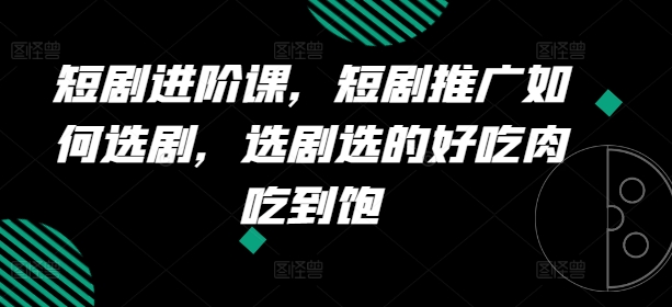 短剧进阶课，短剧推广如何选剧，选剧选的好吃肉吃到饱-一起网赚吧