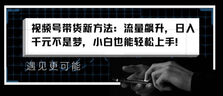 视频号带货新方法：流量飙升，日入千元不是梦，小白也能轻松上手【揭秘】-一起网赚吧