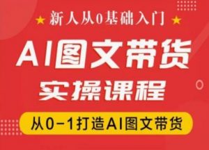 新人从0基础入门,抖音AI图文带货实操课程,从0-1打造AI图文带货-一起网赚吧
