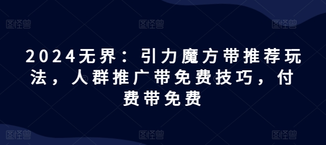 2024无界：引力魔方带推荐玩法，人群推广带免费技巧，付费带免费-一起网赚吧