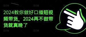 2024教你做好口播短视频带货，2024再不做带货就真晚了-一起网赚吧