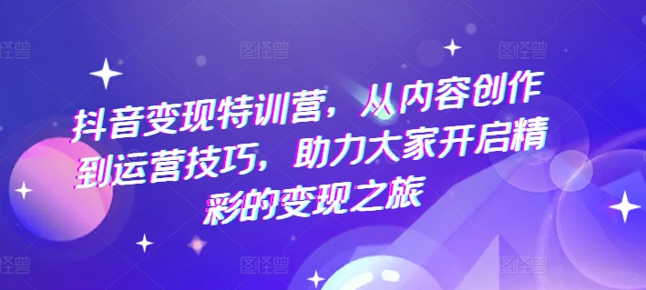 抖音变现特训营，从内容创作到运营技巧，助力大家开启精彩的变现之旅-一起网赚吧