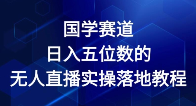 国学赛道-2024年日入五位数无人直播实操落地教程【揭秘】-一起网赚吧