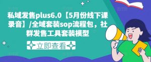 私域发售plus6.0【5月份线下课录音】/全域套装sop流程包，社群发售工具套装模型-一起网赚吧