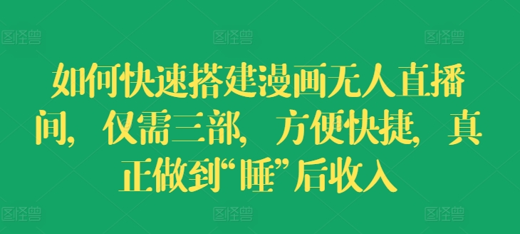 如何快速搭建漫画无人直播间，仅需三部，方便快捷，真正做到“睡”后收入【揭秘】-一起网赚吧
