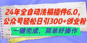 24年全自动洗稿插件6.0.公众号轻松日引300+创业粉，一键完成，简单好操作【揭秘】-一起网赚吧