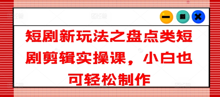 短剧新玩法之盘点类短剧剪辑实操课，小白也可轻松制作-一起网赚吧