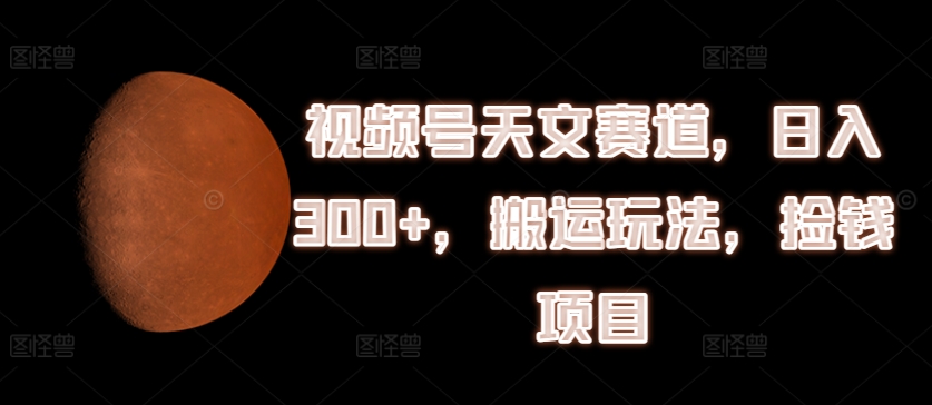 视频号天文赛道，日入300+，搬运玩法，捡钱项目【揭秘】-一起网赚吧