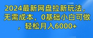 2024最新网盘拉新玩法，无需成本，0基础小白可做，轻松月入6000+【揭秘】-一起网赚吧